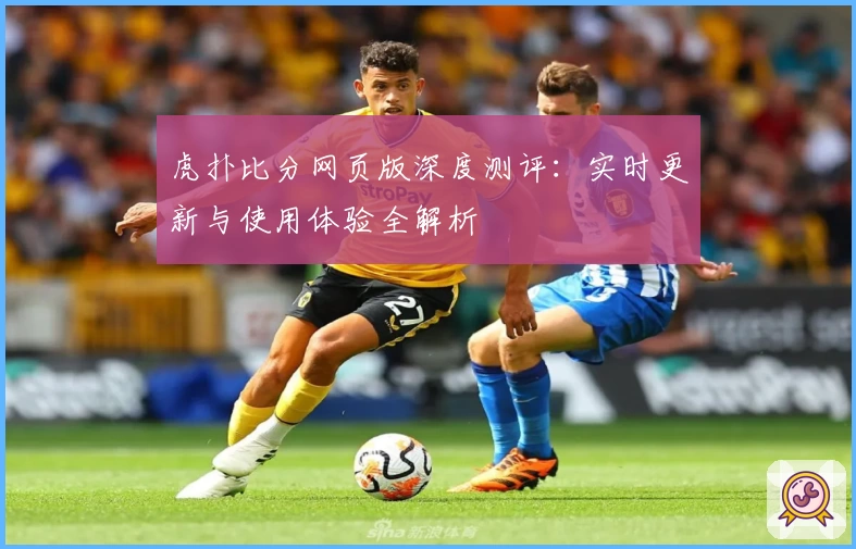 虎扑比分网页版深度测评：实时更新与使用体验全解析