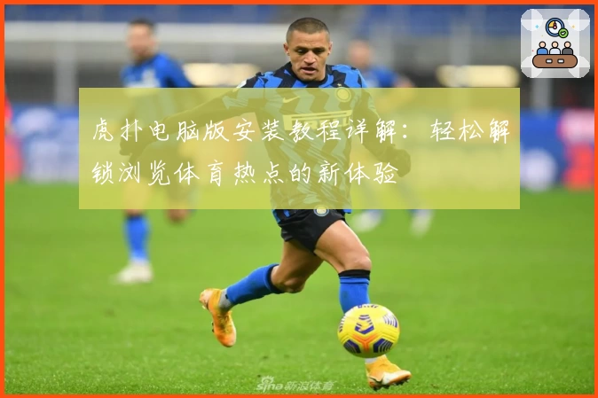 虎扑电脑版安装教程详解：轻松解锁浏览体育热点的新体验