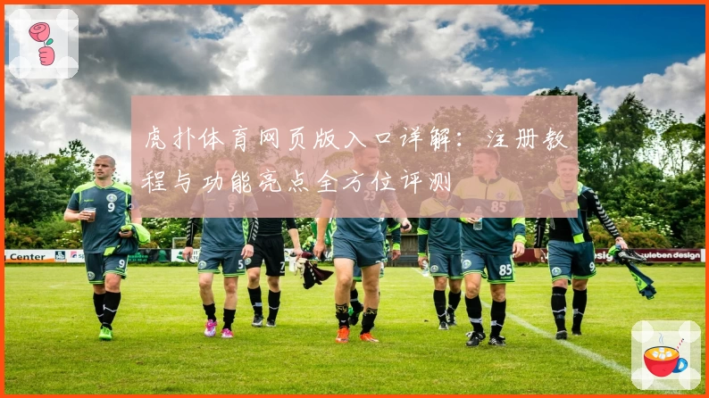 虎扑体育网页版入口详解：注册教程与功能亮点全方位评测