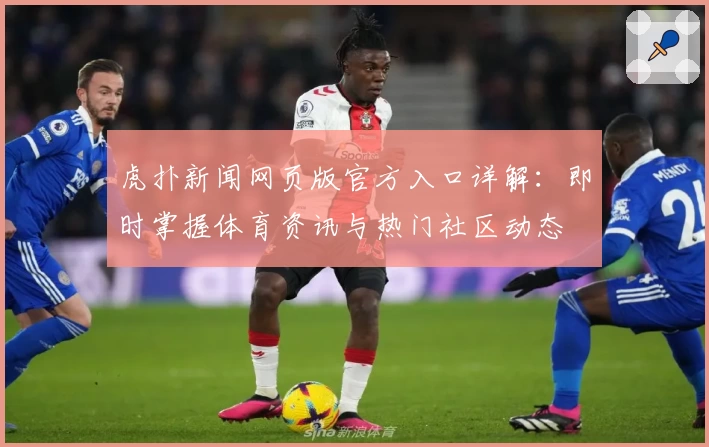 虎扑新闻网页版官方入口详解：即时掌握体育资讯与热门社区动态