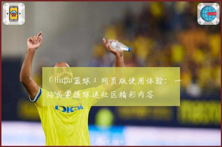 「Hupu篮球」网页版使用体验：一站式掌握球迷社区精彩内容