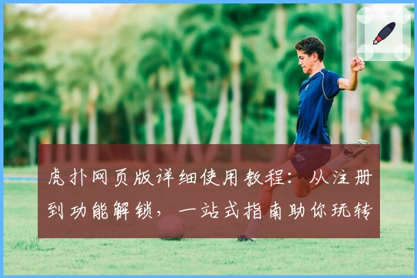 虎扑网页版详细使用教程：从注册到功能解锁，一站式指南助你玩转社区