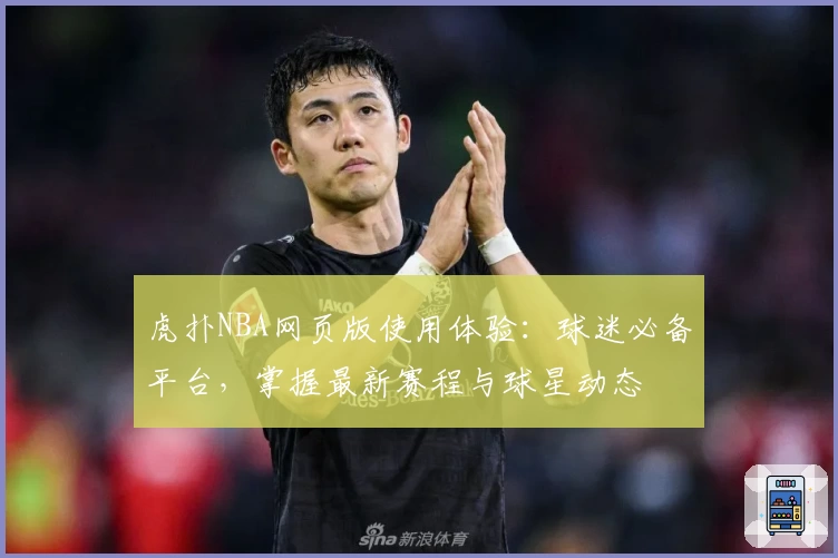 虎扑NBA网页版使用体验：球迷必备平台，掌握最新赛程与球星动态