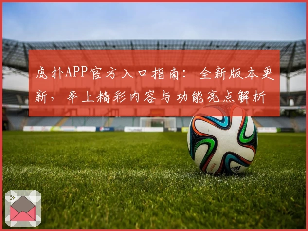 虎扑APP官方入口指南：全新版本更新，奉上精彩内容与功能亮点解析