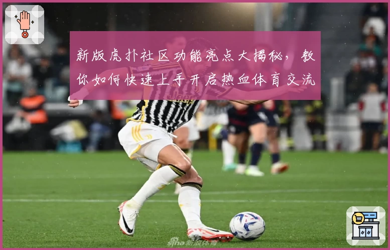 新版虎扑社区功能亮点大揭秘，教你如何快速上手开启热血体育交流之旅