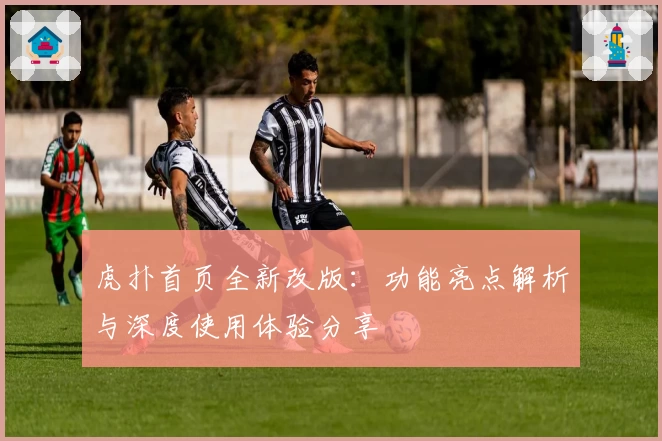 虎扑首页全新改版：功能亮点解析与深度使用体验分享