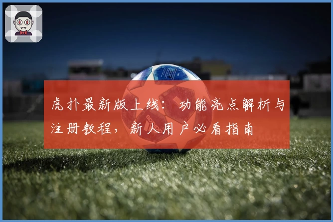 虎扑最新版上线:功能亮点解析与注册教程,新人用户必看指南
