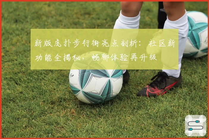 新版虎扑步行街亮点剖析：社区新功能全揭秘，畅聊体验再升级