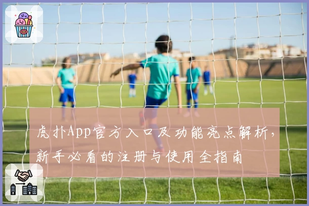 虎扑App官方入口及功能亮点解析，新手必看的注册与使用全指南