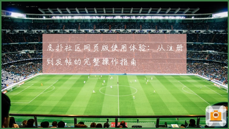 虎扑社区网页版使用体验：从注册到发帖的完整操作指南