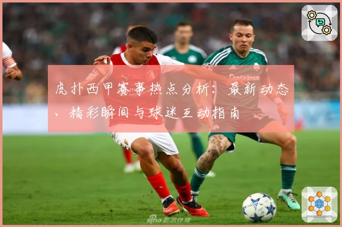 虎扑西甲赛事热点分析：最新动态、精彩瞬间与球迷互动指南