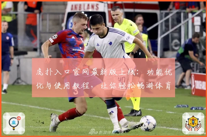 虎扑入口官网最新版上线：功能优化与使用教程，让你轻松畅游体育社区