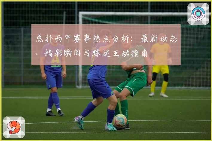 虎扑西甲赛事热点分析：最新动态、精彩瞬间与球迷互动指南