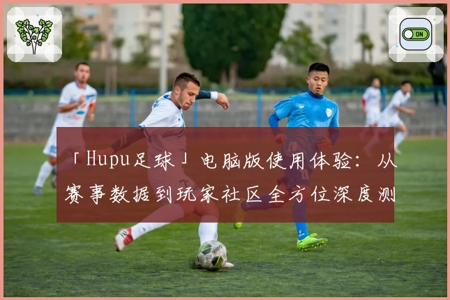 「Hupu足球」电脑版使用体验：从赛事数据到玩家社区全方位深度测评