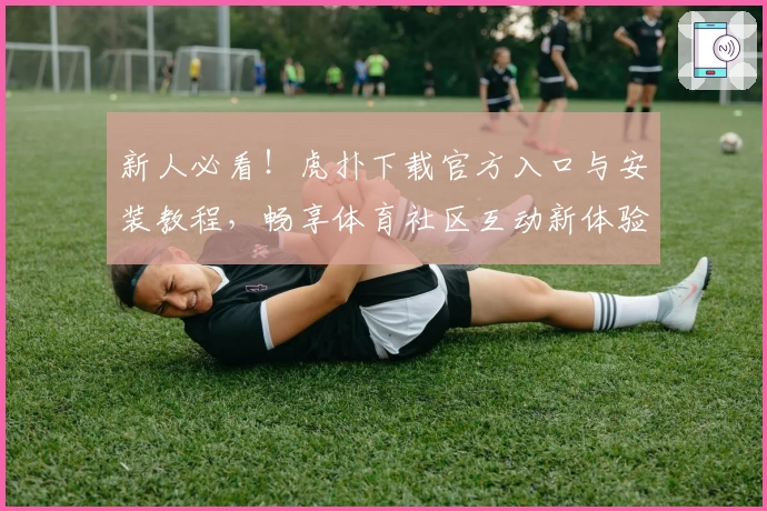 新人必看！虎扑下载官方入口与安装教程，畅享体育社区互动新体验