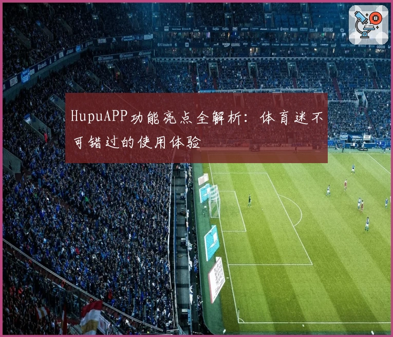 HupuAPP功能亮点全解析：体育迷不可错过的使用体验