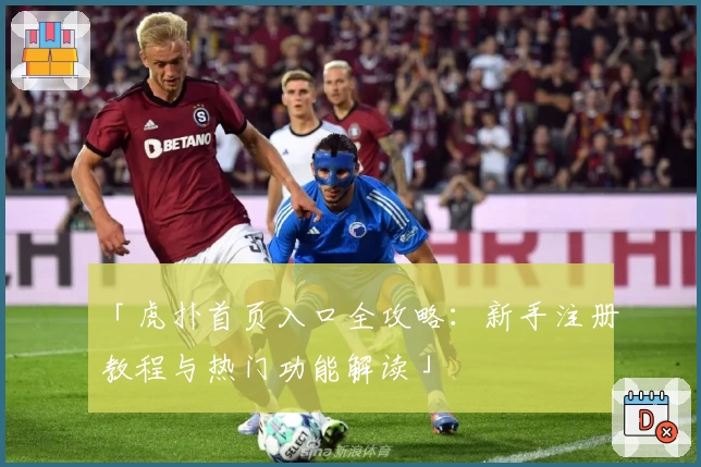 「虎扑首页入口全攻略：新手注册教程与热门功能解读」