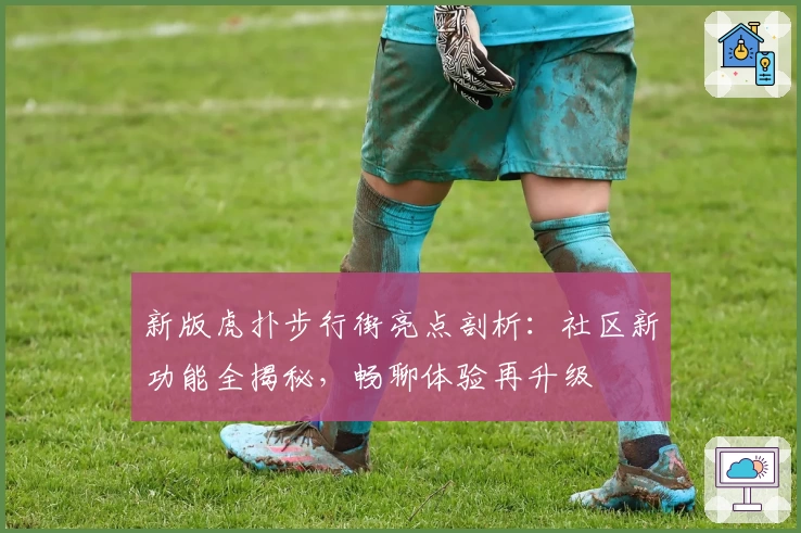 新版虎扑步行街亮点剖析：社区新功能全揭秘，畅聊体验再升级