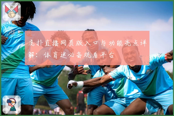 虎扑直播网页版入口与功能亮点详解：体育迷必备观看平台