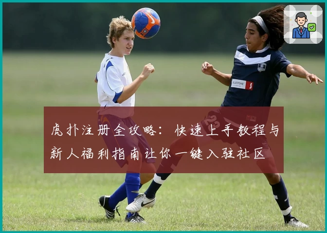 虎扑注册全攻略：快速上手教程与新人福利指南让你一键入驻社区