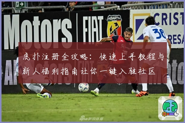 虎扑注册全攻略：快速上手教程与新人福利指南让你一键入驻社区