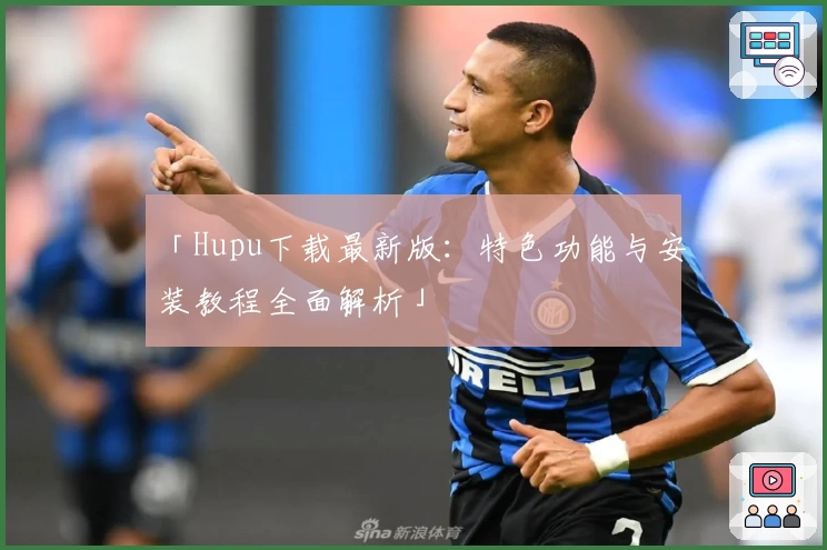 「Hupu下载最新版：特色功能与安装教程全面解析」