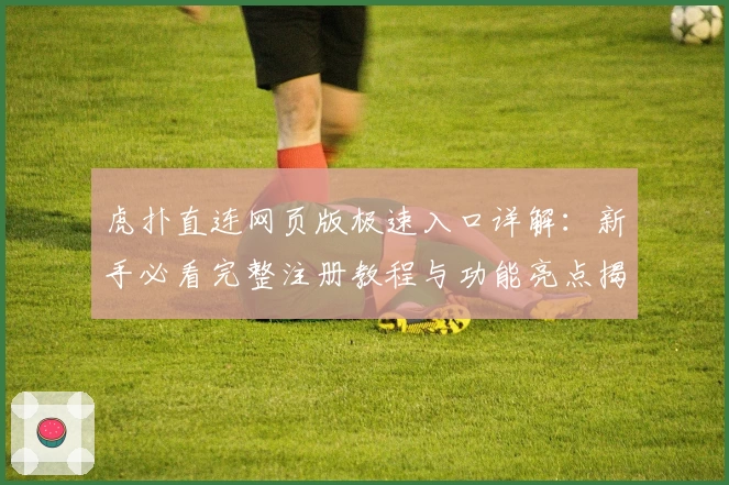 虎扑直连网页版极速入口详解:新手必看完整注册教程与功能亮点揭秘