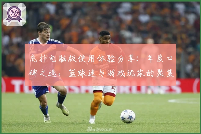 虎扑电脑版使用体验分享：年度口碑之选，篮球迷与游戏玩家的聚集地