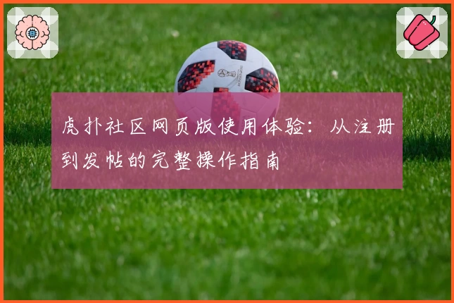 虎扑社区网页版使用体验：从注册到发帖的完整操作指南