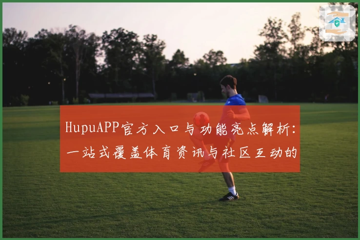 HupuAPP官方入口与功能亮点解析：一站式覆盖体育资讯与社区互动的全新升级体验