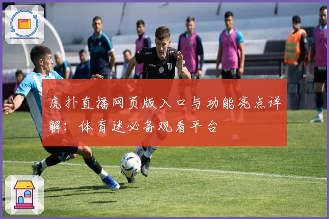虎扑直播网页版入口与功能亮点详解：体育迷必备观看平台