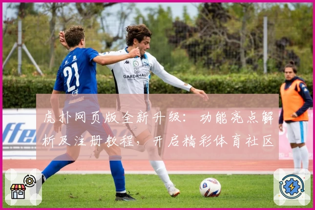 虎扑网页版全新升级：功能亮点解析及注册教程，开启精彩体育社区新体验