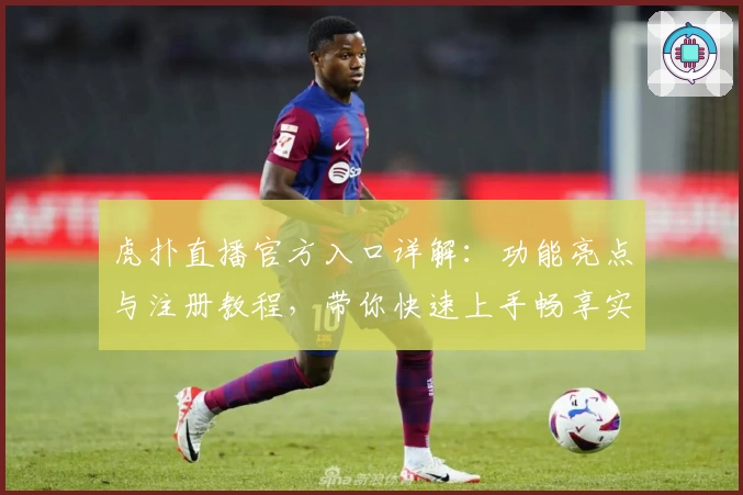 虎扑直播官方入口详解：功能亮点与注册教程，带你快速上手畅享实时赛事