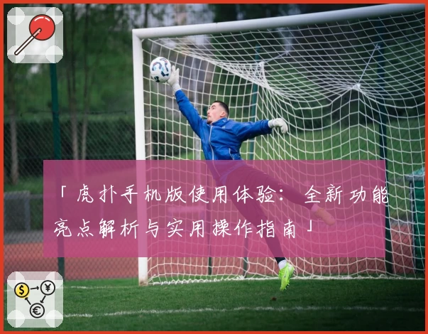 「虎扑手机版使用体验：全新功能亮点解析与实用操作指南」