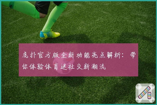 虎扑官方版全新功能亮点解析：带你体验体育迷社交新潮流