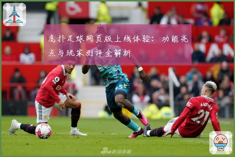虎扑足球网页版上线体验：功能亮点与玩家测评全解析
