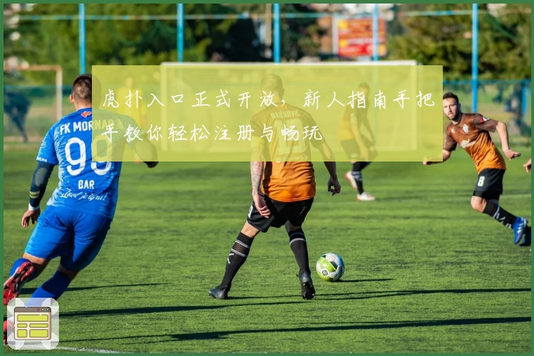 虎扑入口正式开放，新人指南手把手教你轻松注册与畅玩