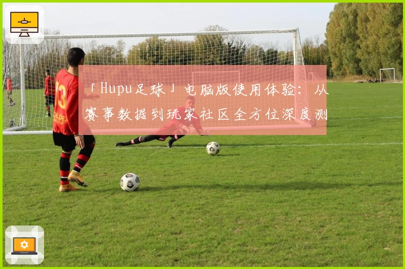 「Hupu足球」电脑版使用体验：从赛事数据到玩家社区全方位深度测评