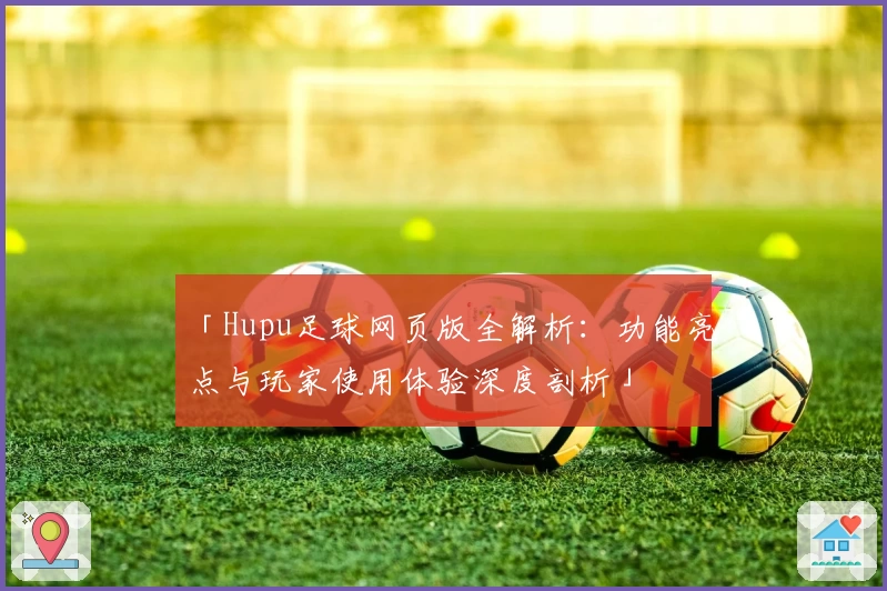 「Hupu足球网页版全解析：功能亮点与玩家使用体验深度剖析」