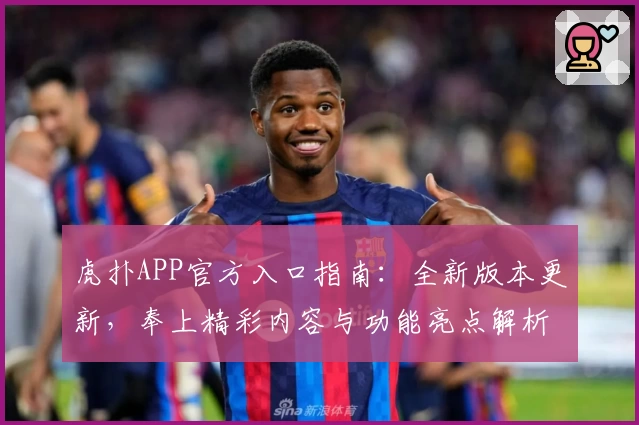 虎扑APP官方入口指南：全新版本更新，奉上精彩内容与功能亮点解析