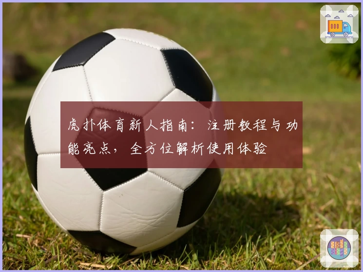 虎扑体育新人指南:注册教程与功能亮点,全方位解析使用体验