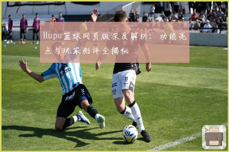 Hupu篮球网页版深度解析:功能亮点与玩家测评全揭秘