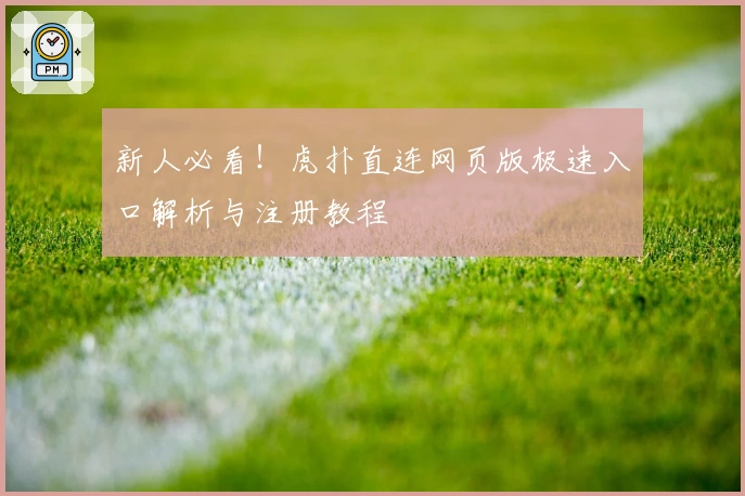 新人必看！虎扑直连网页版极速入口解析与注册教程