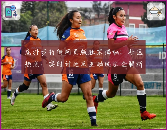 虎扑步行街网页版独家揭秘:社区热点、实时讨论及互动玩法全解析