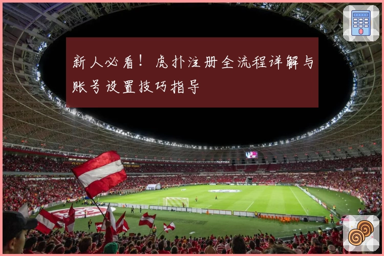 新人必看！虎扑注册全流程详解与账号设置技巧指导