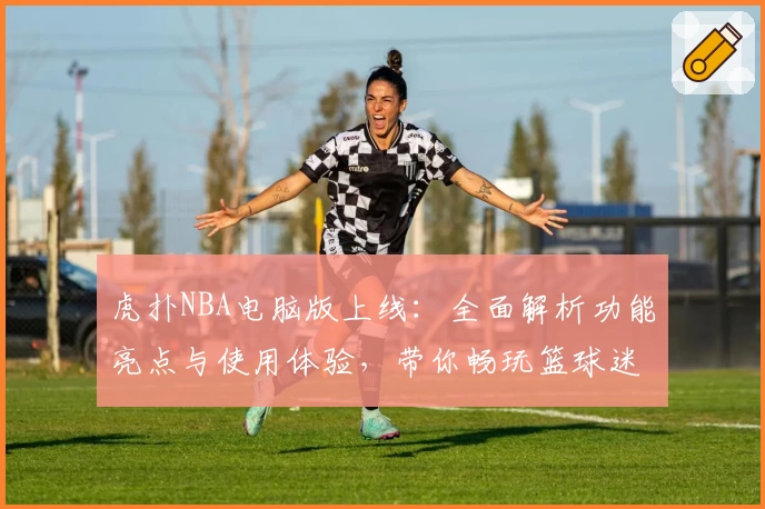 虎扑NBA电脑版上线:全面解析功能亮点与使用体验,带你畅玩篮球迷的专属社区