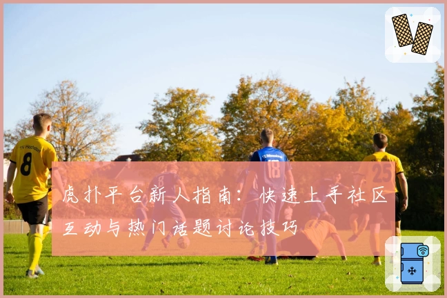 虎扑平台新人指南：快速上手社区互动与热门话题讨论技巧