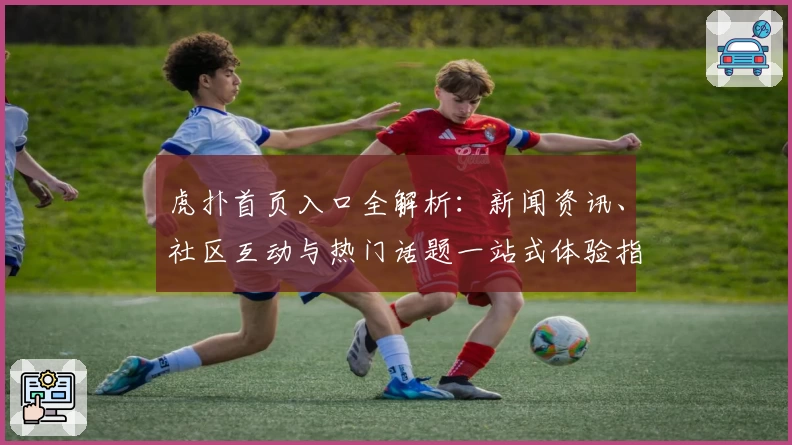虎扑首页入口全解析：新闻资讯、社区互动与热门话题一站式体验指南