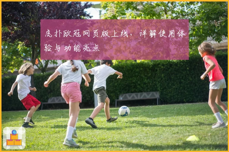 虎扑欧冠网页版上线，详解使用体验与功能亮点