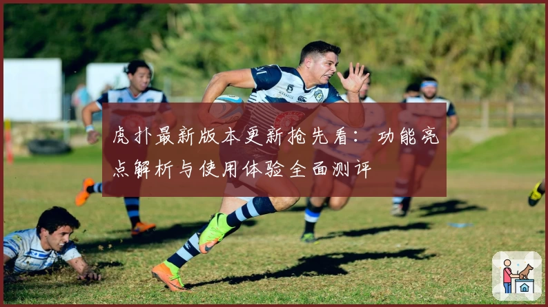 虎扑最新版本更新抢先看：功能亮点解析与使用体验全面测评